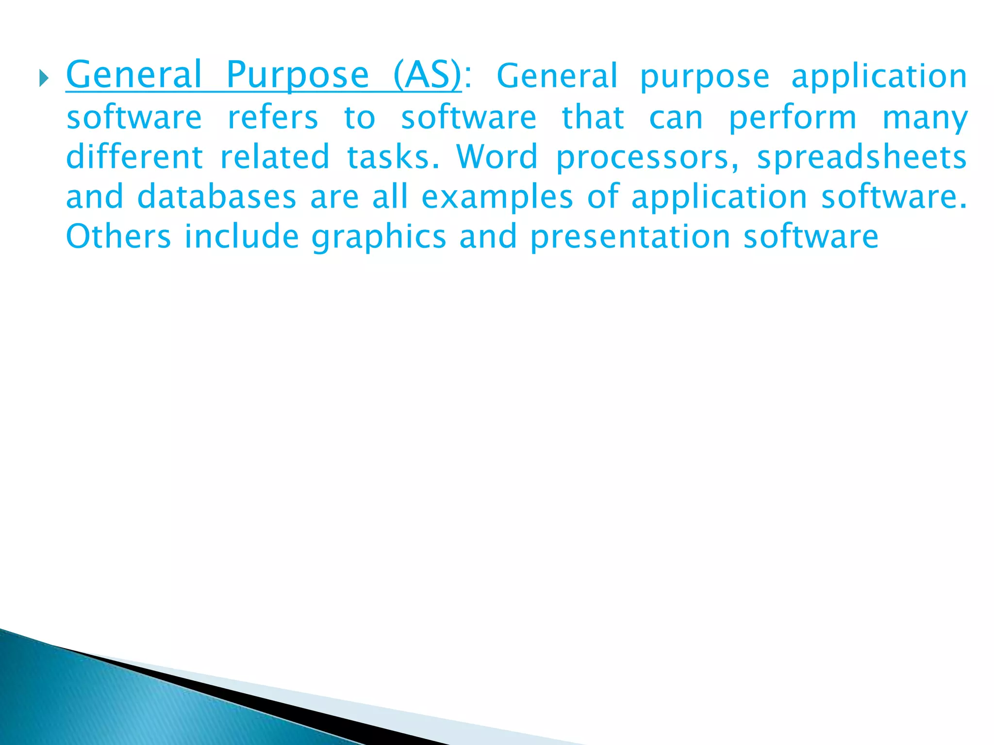  General Purpose (AS): General purpose application
software refers to software that can perform many
different related tasks. Word processors, spreadsheets
and databases are all examples of application software.
Others include graphics and presentation software
 