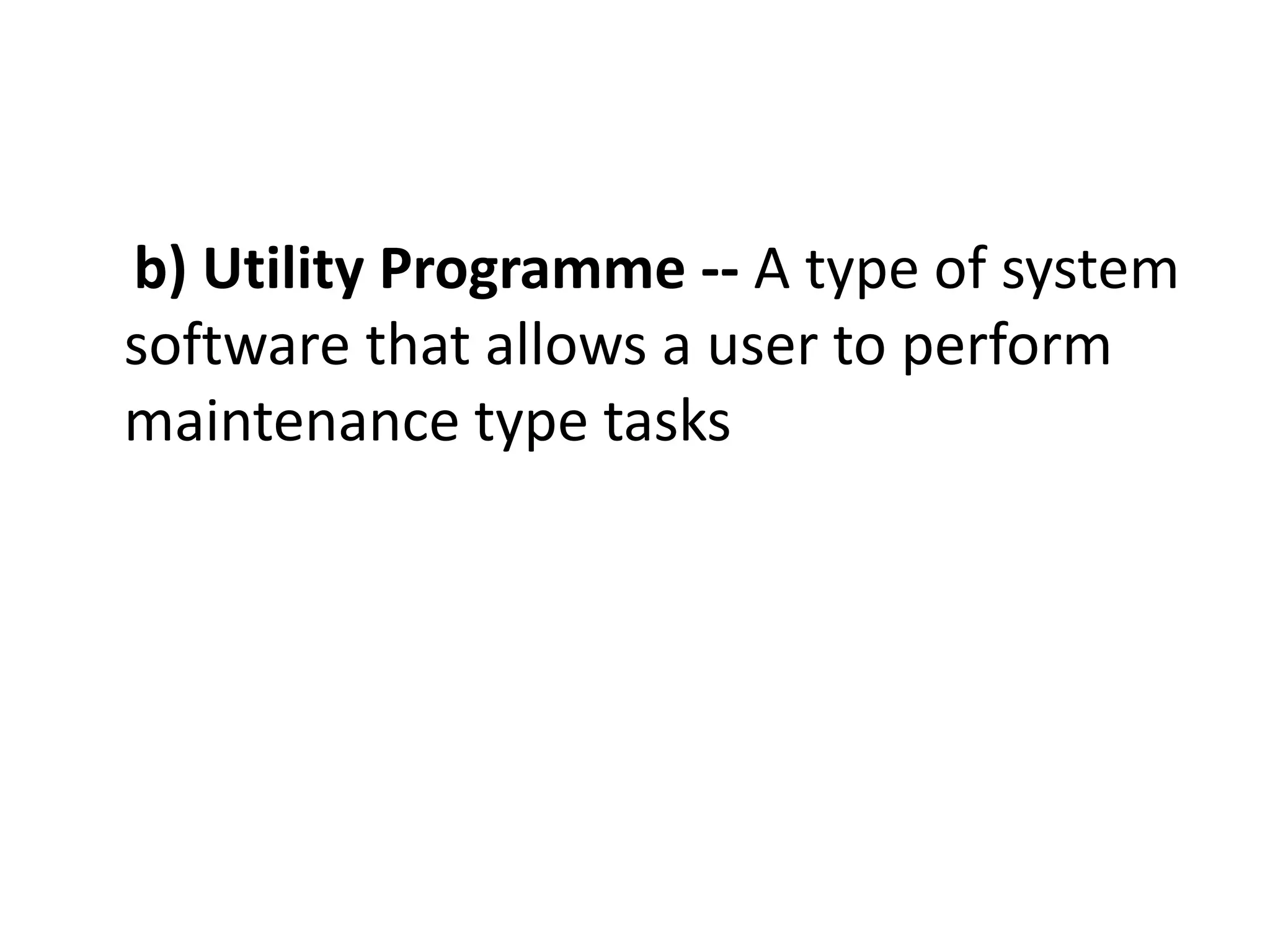b) Utility Programme -- A type of system
software that allows a user to perform
maintenance type tasks