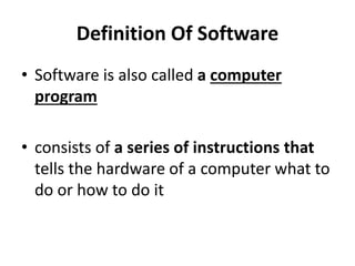 Definition Of Software
• Software is also called a computer
program
• consists of a series of instructions that
tells the hardware of a computer what to
do or how to do it
 
