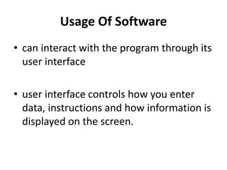 Usage Of Software
• can interact with the program through its
user interface
• user interface controls how you enter
data, instructions and how information is
displayed on the screen.
 
