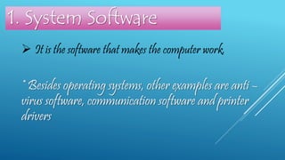  It is the software that makes the computer work.
1. System Software
* Besides operating systems, other examples are anti –
virus software, communication software and printer
drivers
 