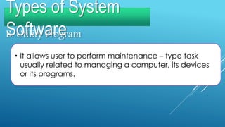 B. Utility Program
• It allows user to perform maintenance – type task
usually related to managing a computer, its devices
or its programs.
Types of System
Software
 