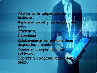 • Ahorro en la adquisición de
licencias.
• Beneficio social y tecnológico del
país.
• Eficiencia.
• Diversidad.
• Colaboradores de primera línea
dispuestos a ayudar.
• Combate la copia ilegal del
software.
• Soporte y compatibilidad a largo
plazo.
 