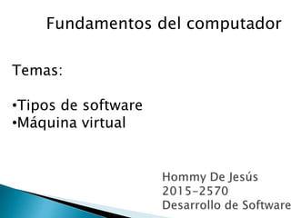 Fundamentos del computador
Temas:
•Tipos de software
•Máquina virtual
 