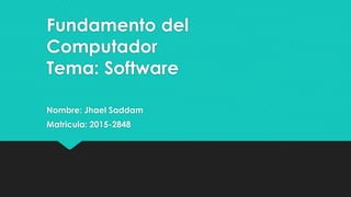 Fundamento del
Computador
Tema: Software
Nombre: Jhael Saddam
Matricula: 2015-2848
 