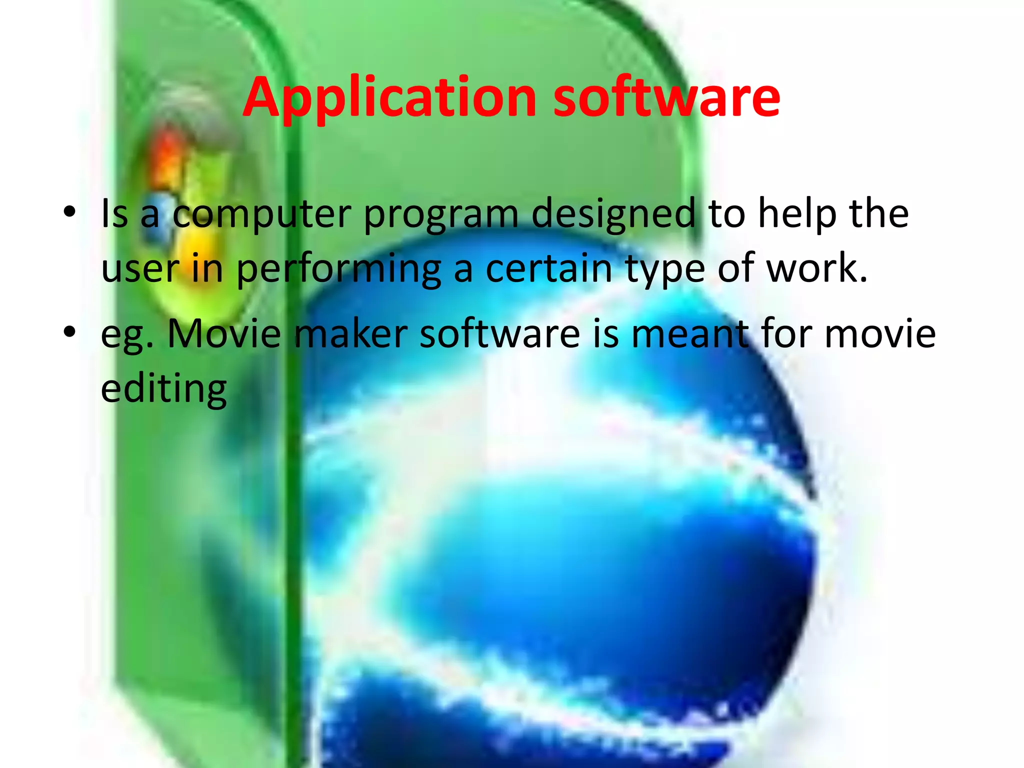 Application software
• Is a computer program designed to help the
user in performing a certain type of work.
• eg. Movie maker software is meant for movie
editing
 