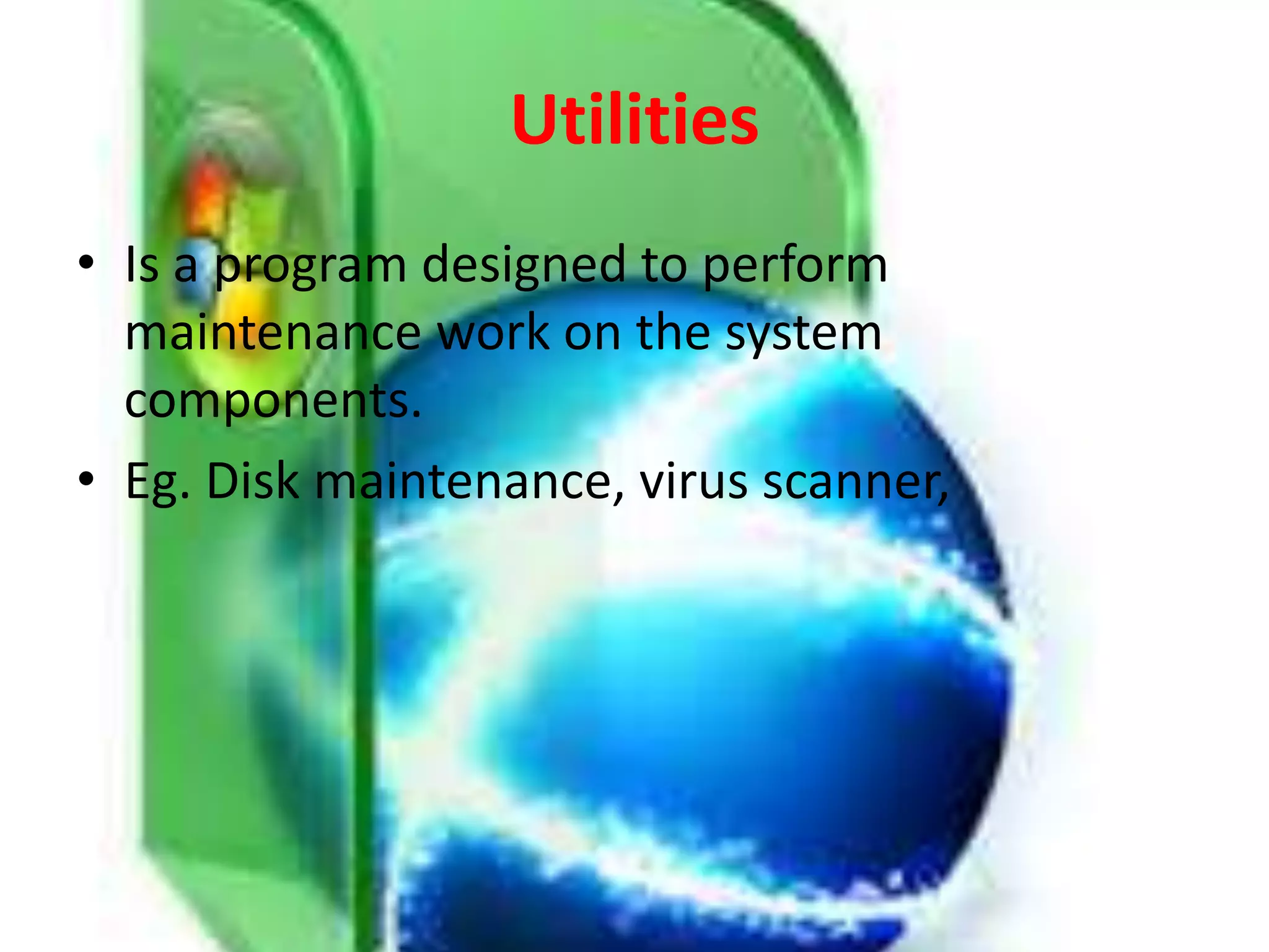Utilities
• Is a program designed to perform
maintenance work on the system
components.
• Eg. Disk maintenance, virus scanner,
 
