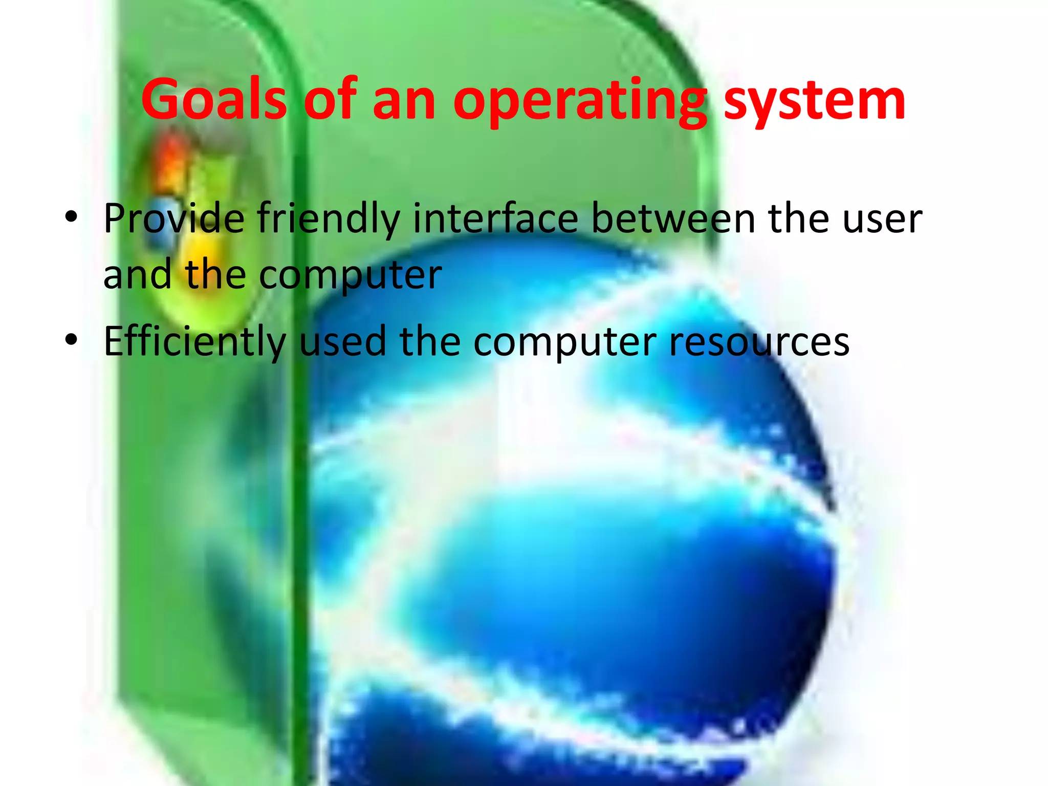 Goals of an operating system
• Provide friendly interface between the user
and the computer
• Efficiently used the computer resources
 