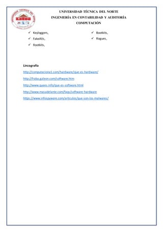 UNIVERSIDAD TÉCNICA DEL NORTE
INGENIERÍA EN CONTABILIDAD Y AUDITORÍA
COMPUTACIÓN
 Keyloggers,
 FakeAVs,
 Rootkits,
 Bootkits,
 Rogues,
Lincografía
http://computaciona1.com/hardware/que-es-hardware/
http://fraba.galeon.com/software.htm
http://www.quees.info/que-es-software.html
http://www.masadelante.com/faqs/software-hardware
https://www.infospyware.com/articulos/que-son-los-malwares/
 