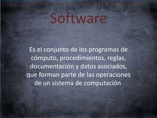 Software
Es el conjunto de los programas de
cómputo, procedimientos, reglas,
documentación y datos asociados,
que forman parte de las operaciones
de un sistema de computación.
 