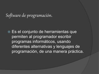 Software de programación.
 Es el conjunto de herramientas que
permiten al programador escribir
programas informáticos, usando
diferentes alternativas y lenguajes de
programación, de una manera práctica.
 