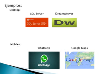 Ejemplos:
Desktop:
SQL Server Dreamweaver
Mobiles:
Whatsapp Google Maps
 