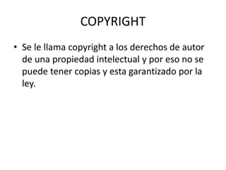 COPYRIGHT
• Se le llama copyright a los derechos de autor
de una propiedad intelectual y por eso no se
puede tener copias y esta garantizado por la
ley.