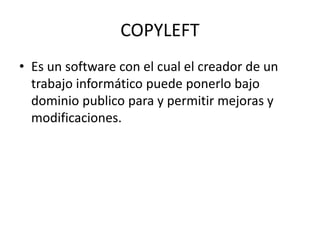 COPYLEFT
• Es un software con el cual el creador de un
trabajo informático puede ponerlo bajo
dominio publico para y permitir mejoras y
modificaciones.