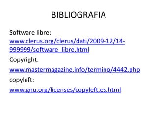 BIBLIOGRAFIA
Software libre:
www.clerus.org/clerus/dati/2009-12/14-
999999/software_libre.html
Copyright:
www.mastermagazine.info/termino/4442.php
copyleft:
www.gnu.org/licenses/copyleft.es.html