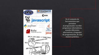 Es el conjunto de
herramientas que
permiten
al programador escribir
programas informáticos,
usando diferentes
alternativas y lenguajes
de programación, de una
manera práctica.
 