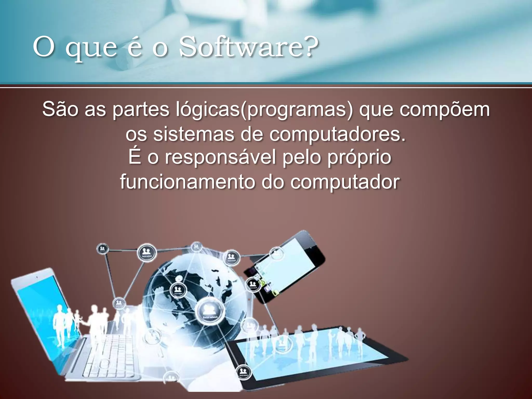 O que é o Software?
São as partes lógicas(programas) que compõem
os sistemas de computadores.
É o responsável pelo próprio
funcionamento do computador
 