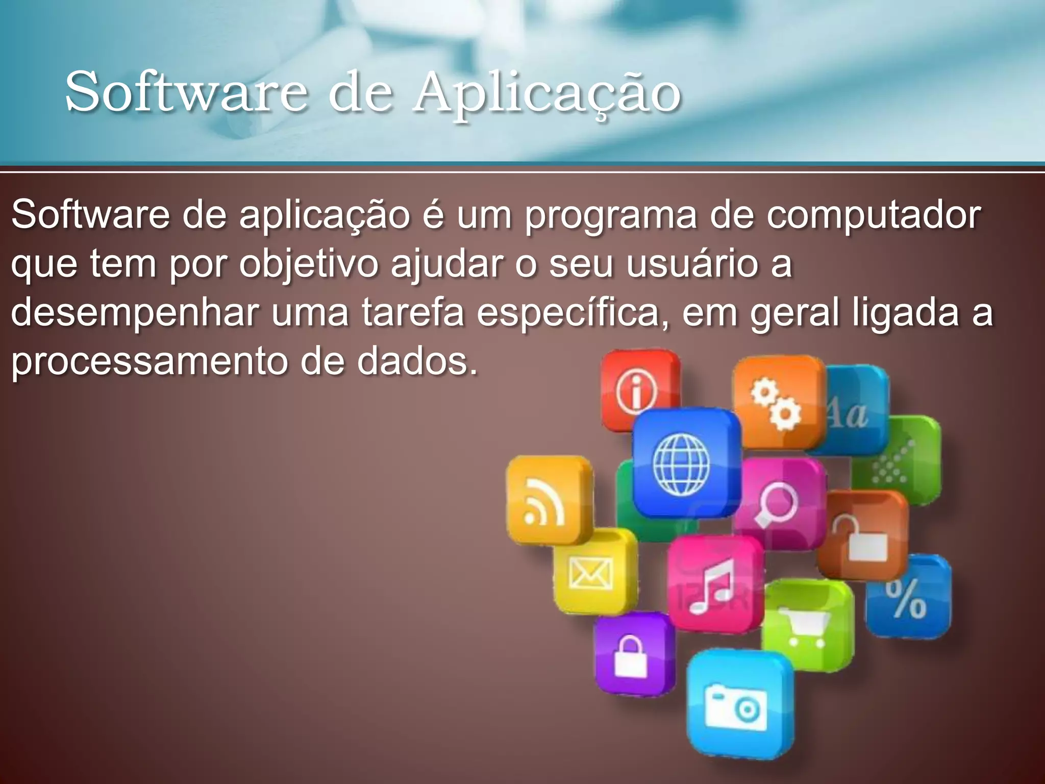 Software de Aplicação
Software de aplicação é um programa de computador
que tem por objetivo ajudar o seu usuário a
desempenhar uma tarefa específica, em geral ligada a
processamento de dados.
 