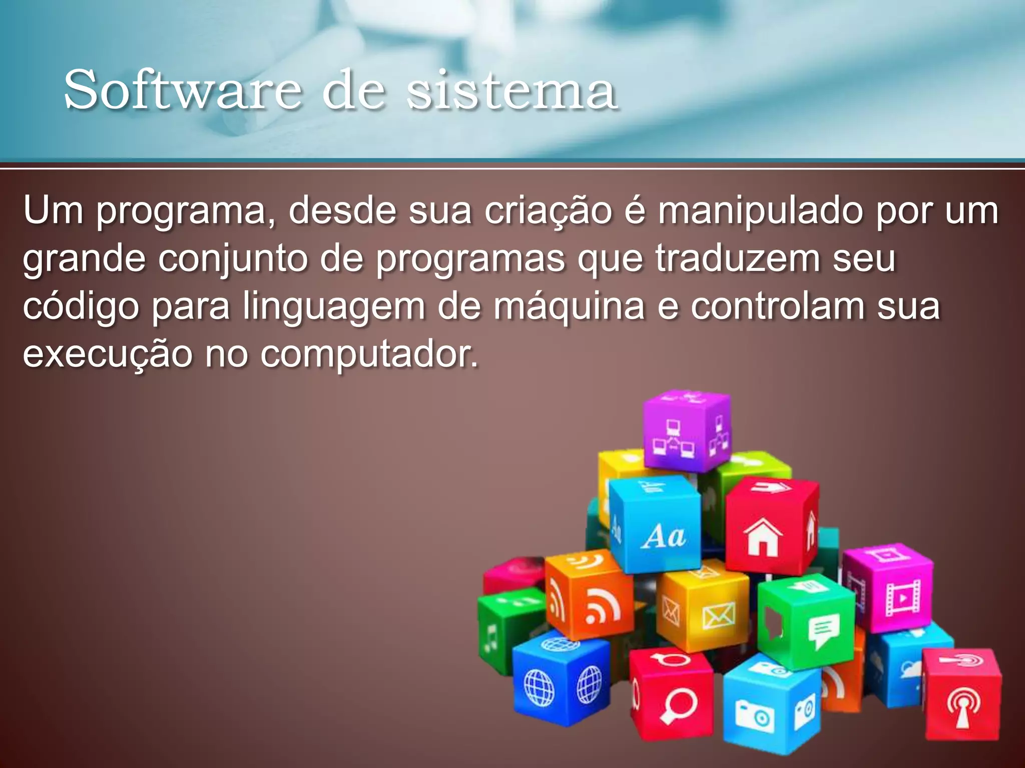 Software de sistema
Um programa, desde sua criação é manipulado por um
grande conjunto de programas que traduzem seu
código para linguagem de máquina e controlam sua
execução no computador.
 