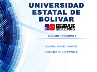 UNIVERSIDAD
ESTATAL DE
BOLIVAR
NOMBRE: MIGUEL RAMIREZ.
INGENIRIA DE SOFTWARE II.
COCOMO 1 Y COCOMO 2
 