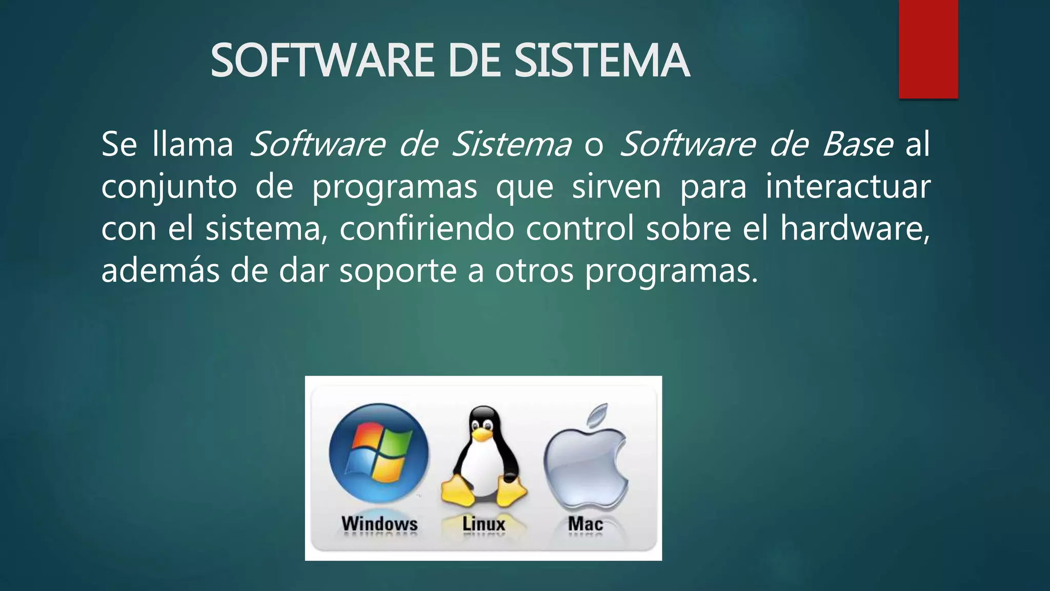SOFTWARE DE SISTEMA
Se llama Software de Sistema o Software de Base al
conjunto de programas que sirven para interactuar
con el sistema, confiriendo control sobre el hardware,
además de dar soporte a otros programas.