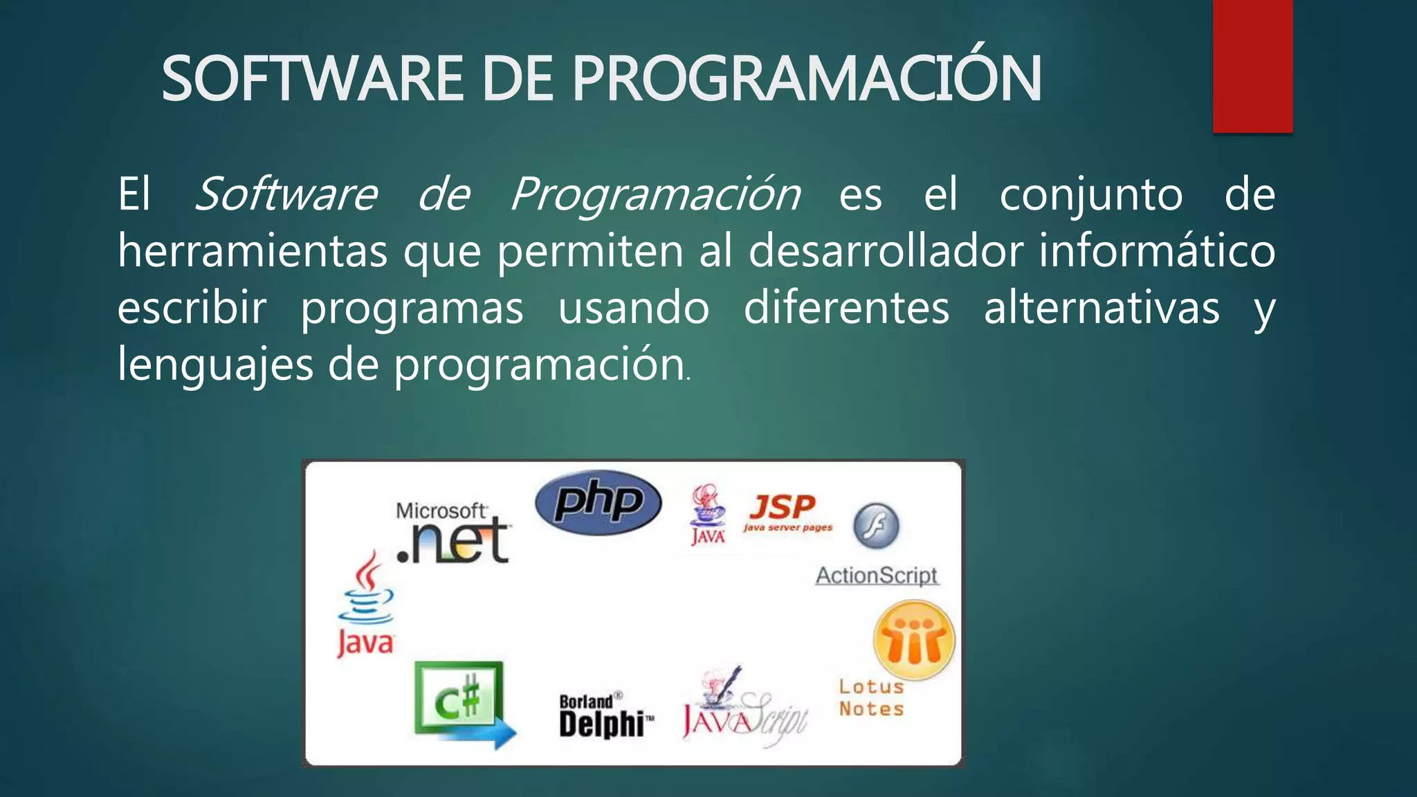 SOFTWARE DE PROGRAMACIÓN
El Software de Programación es el conjunto de
herramientas que permiten al desarrollador informático
escribir programas usando diferentes alternativas y
lenguajes de programación.