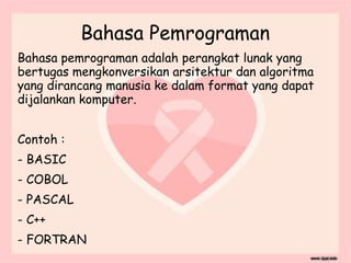 Bahasa Pemrograman
Bahasa pemrograman adalah perangkat lunak yang
bertugas mengkonversikan arsitektur dan algoritma
yang dirancang manusia ke dalam format yang dapat
dijalankan komputer.
Contoh :
- BASIC
- COBOL
- PASCAL
- C++
- FORTRAN
 