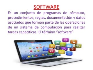 SOFTWARE
Es un conjunto de programas de cómputo,
procedimientos, reglas, documentación y datos
asociados que forman parte de las operaciones
de un sistema de computación para realizar
tareas específicas. El término “software”
 