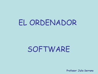 EL ORDENADOR
SOFTWARE
Profesor: Julio Serrano
 