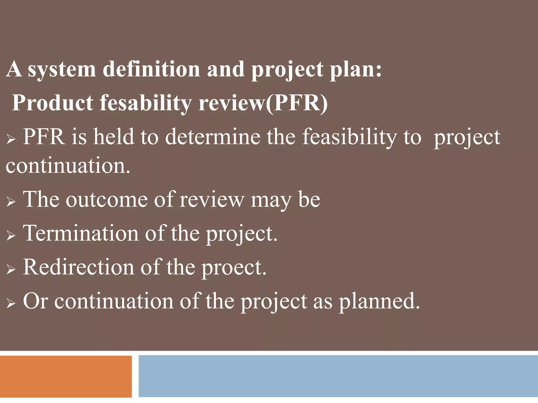A system definition and project plan:
Product fesability review(PFR)
 PFR is held to determine the feasibility to project
continuation.
 The outcome of review may be
 Termination of the project.
 Redirection of the proect.
 Or continuation of the project as planned.
 