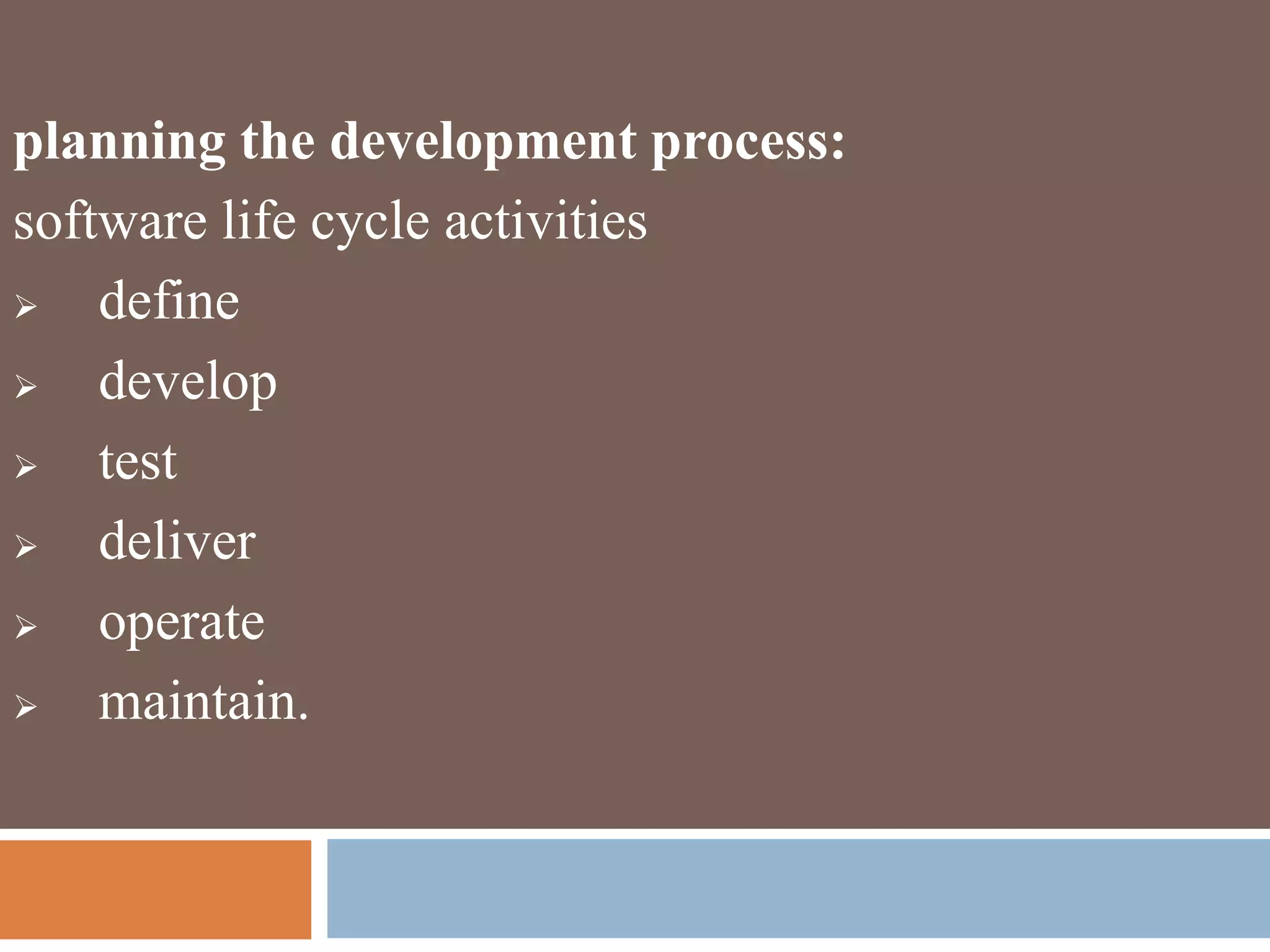 planning the development process:
software life cycle activities
 define
 develop
 test
 deliver
 operate
 maintain.
 