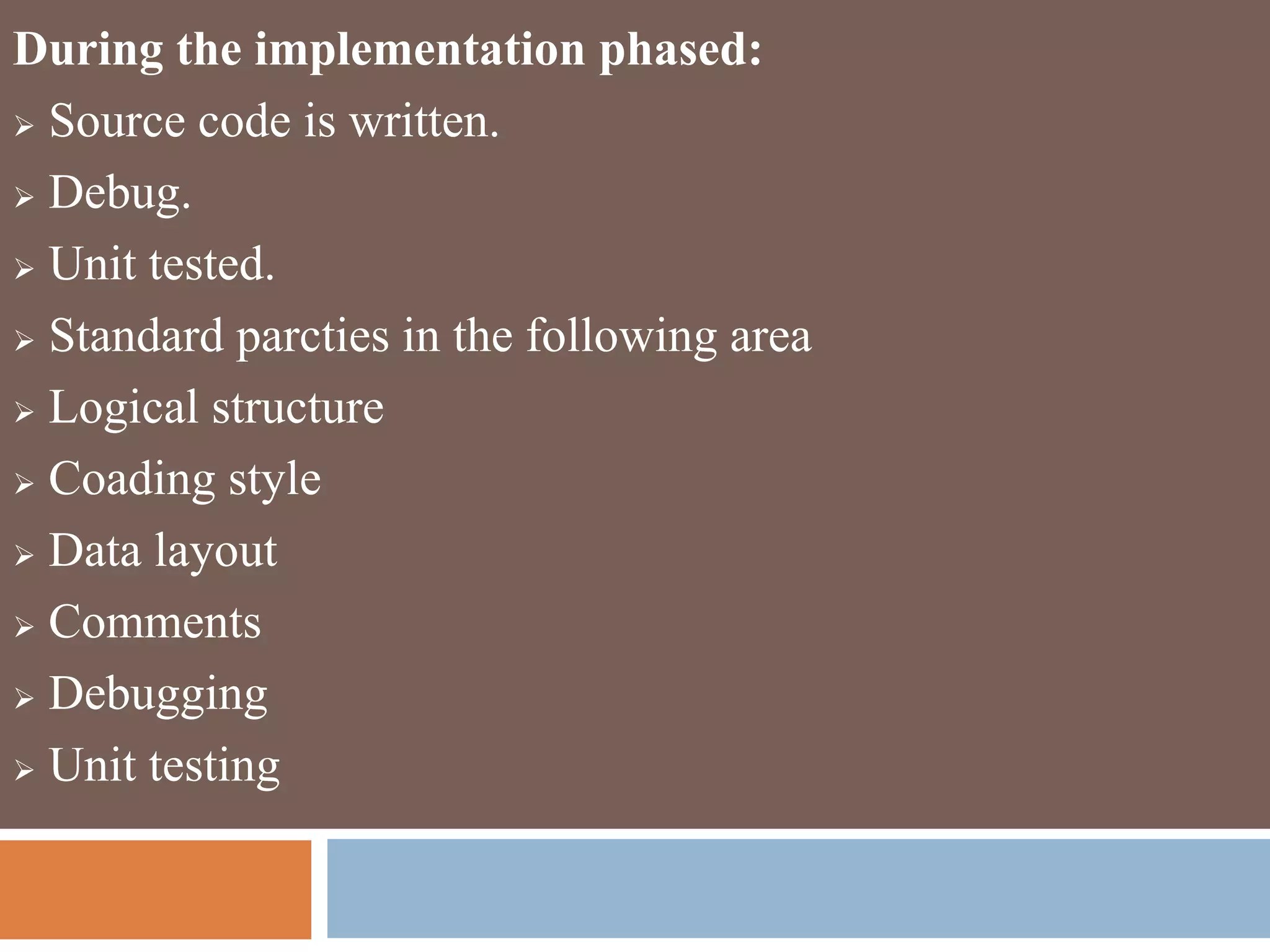 During the implementation phased:
 Source code is written.
 Debug.
 Unit tested.
 Standard parcties in the following area
 Logical structure
 Coading style
 Data layout
 Comments
 Debugging
 Unit testing
 