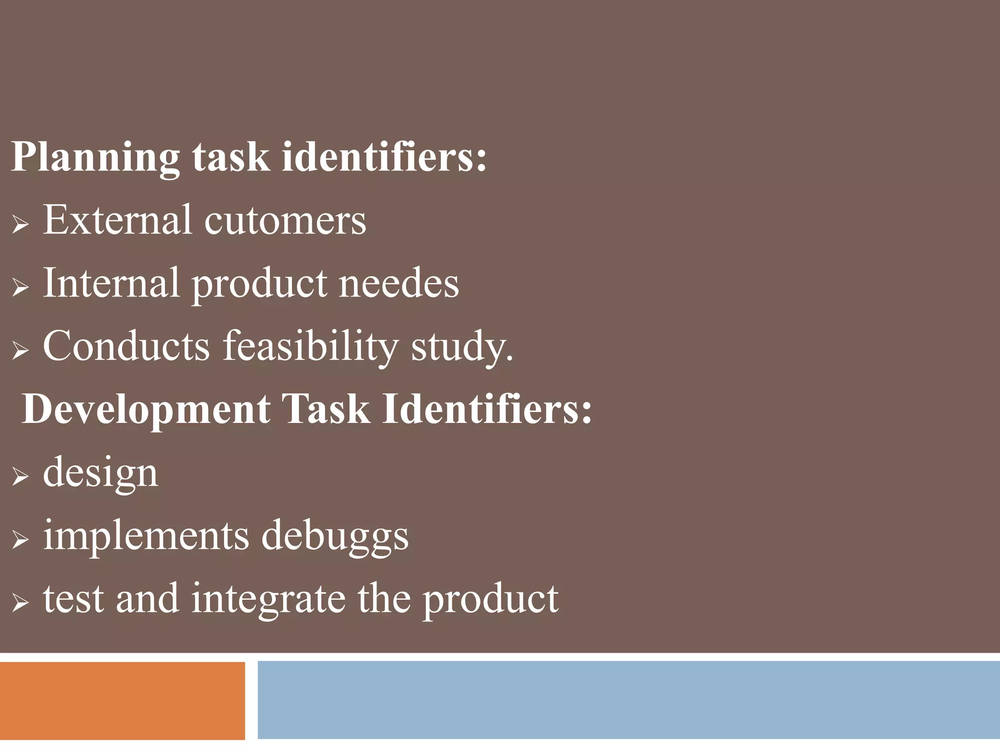 Planning task identifiers:
 External cutomers
 Internal product needes
 Conducts feasibility study.
Development Task Identifiers:
 design
 implements debuggs
 test and integrate the product
 