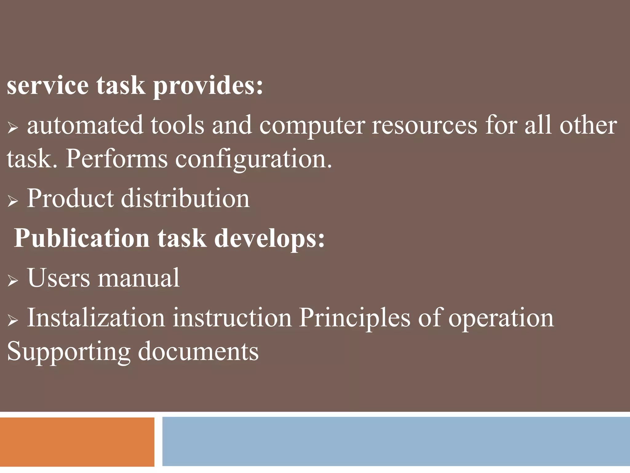 service task provides:
 automated tools and computer resources for all other
task. Performs configuration.
 Product distribution
Publication task develops:
 Users manual
 Instalization instruction Principles of operation
Supporting documents
 