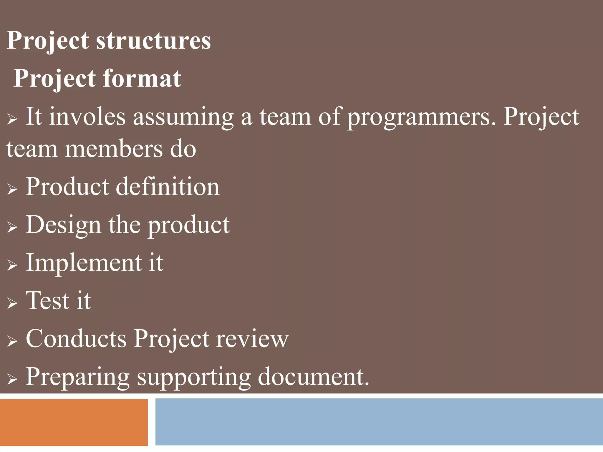 Project structures
Project format
 It involes assuming a team of programmers. Project
team members do
 Product definition
 Design the product
 Implement it
 Test it
 Conducts Project review
 Preparing supporting document.
 