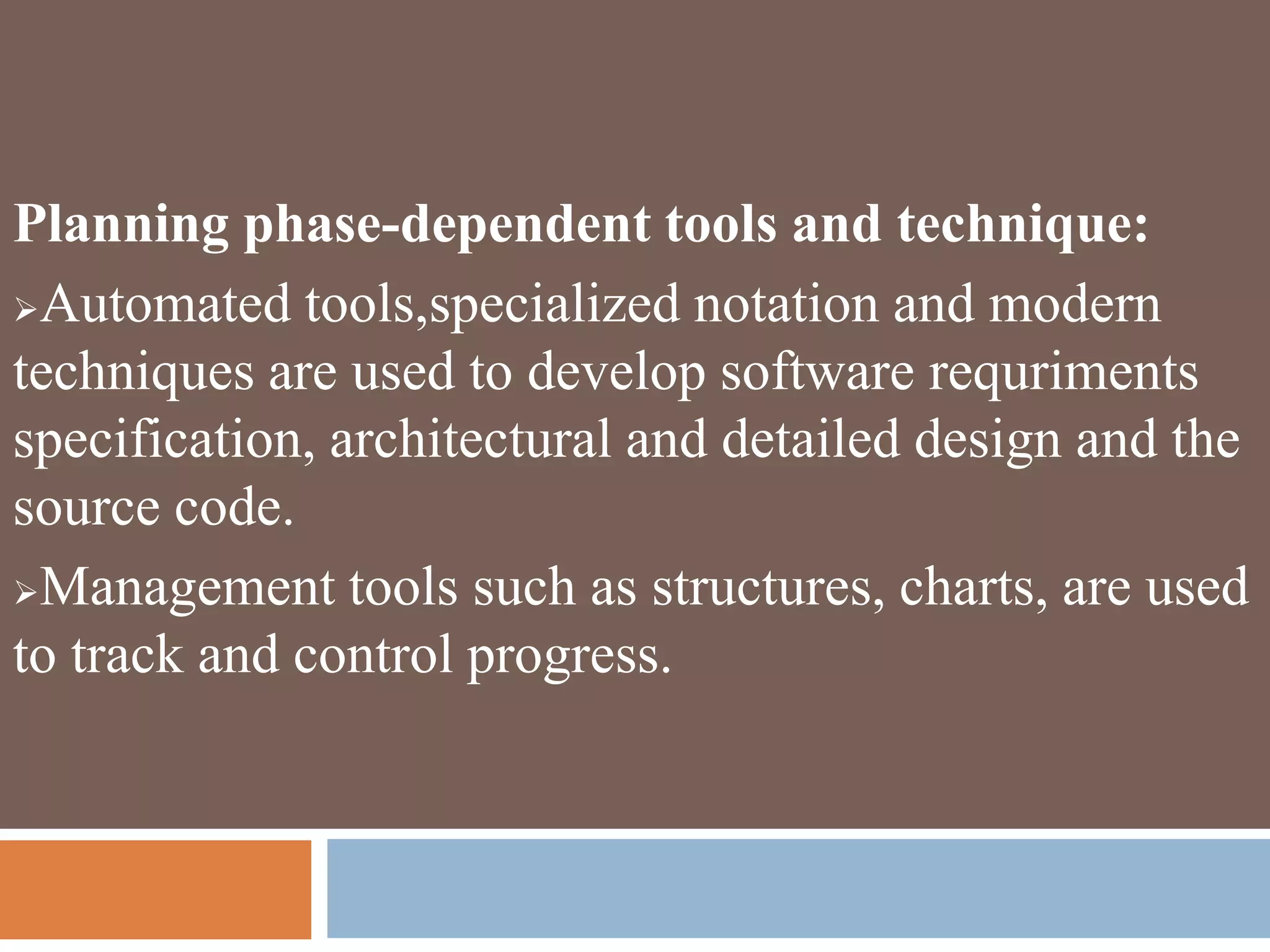 Planning phase-dependent tools and technique:
Automated tools,specialized notation and modern
techniques are used to develop software requriments
specification, architectural and detailed design and the
source code.
Management tools such as structures, charts, are used
to track and control progress.
 