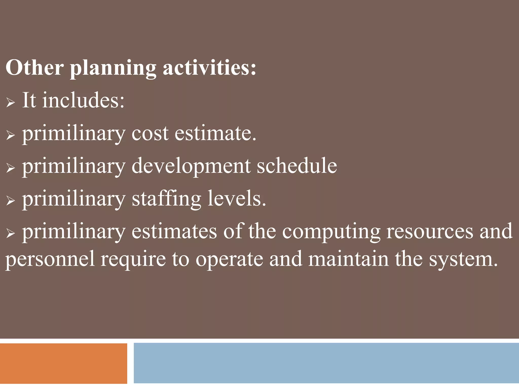 Other planning activities:
 It includes:
 primilinary cost estimate.
 primilinary development schedule
 primilinary staffing levels.
 primilinary estimates of the computing resources and
personnel require to operate and maintain the system.
 
