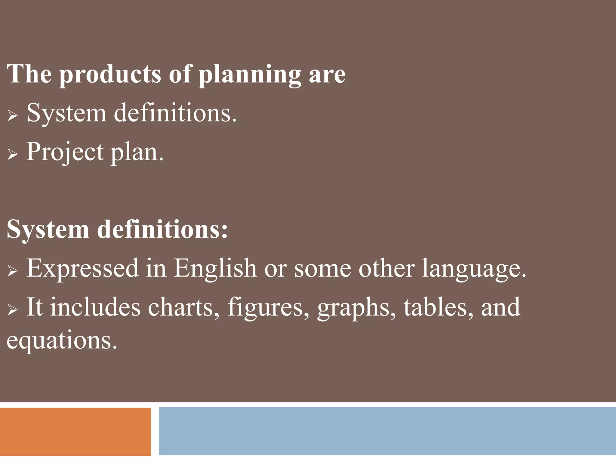 The products of planning are
 System definitions.
 Project plan.
System definitions:
 Expressed in English or some other language.
 It includes charts, figures, graphs, tables, and
equations.
 
