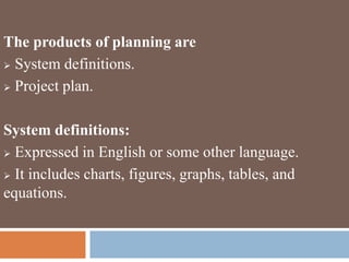 The products of planning are
 System definitions.
 Project plan.
System definitions:
 Expressed in English or some other language.
 It includes charts, figures, graphs, tables, and
equations.
 