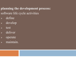 planning the development process:
software life cycle activities
 define
 develop
 test
 deliver
 operate
 maintain.
 