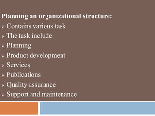 Planning an organizational structure:
 Contains various task
 The task include
 Planning
 Product development
 Services
 Publications
 Quality assurance
 Support and maintenance
 
