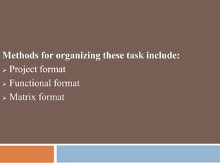 Methods for organizing these task include:
 Project format
 Functional format
 Matrix format
 