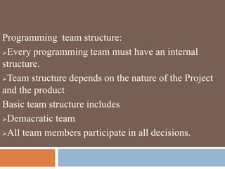 Programming team structure:
Every programming team must have an internal
structure.
Team structure depends on the nature of the Project
and the product
Basic team structure includes
Demacratic team
All team members participate in all decisions.
 