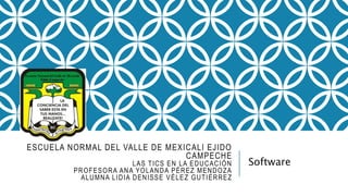 ESCUELA NORMAL DEL VALLE DE MEXICALI EJIDO
CAMPECHE
LAS TICS EN LA EDUCACIÓN
PROFESORA ANA YOLANDA PÉREZ MENDOZA
ALUMNA LIDIA DENISSE VÉLEZ GUTIÉRREZ
Software
 