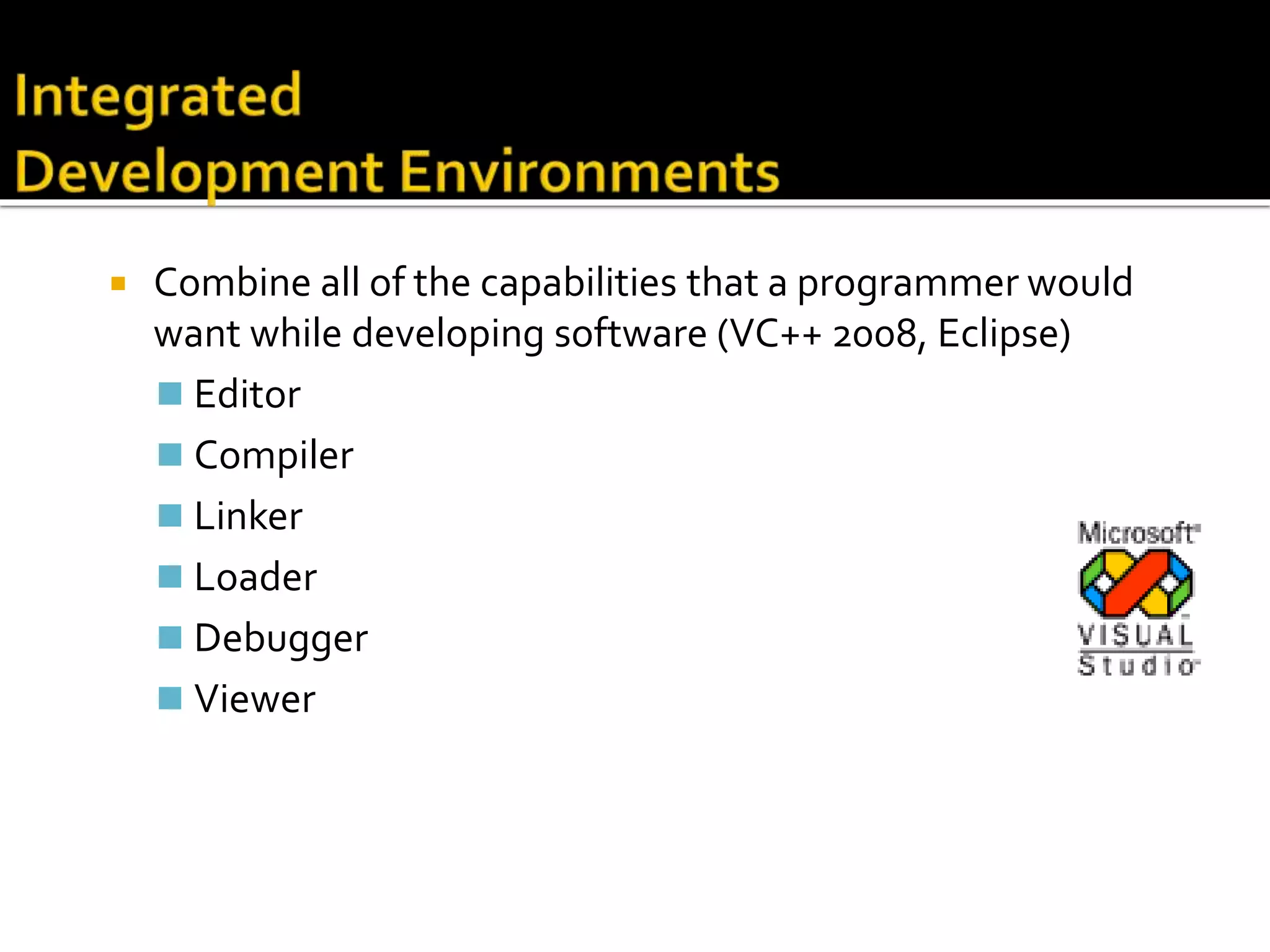  Combine all of the capabilities that a programmer would
want while developing software (VC++ 2008, Eclipse)
 Editor
 Compiler
 Linker
 Loader
 Debugger
 Viewer
 