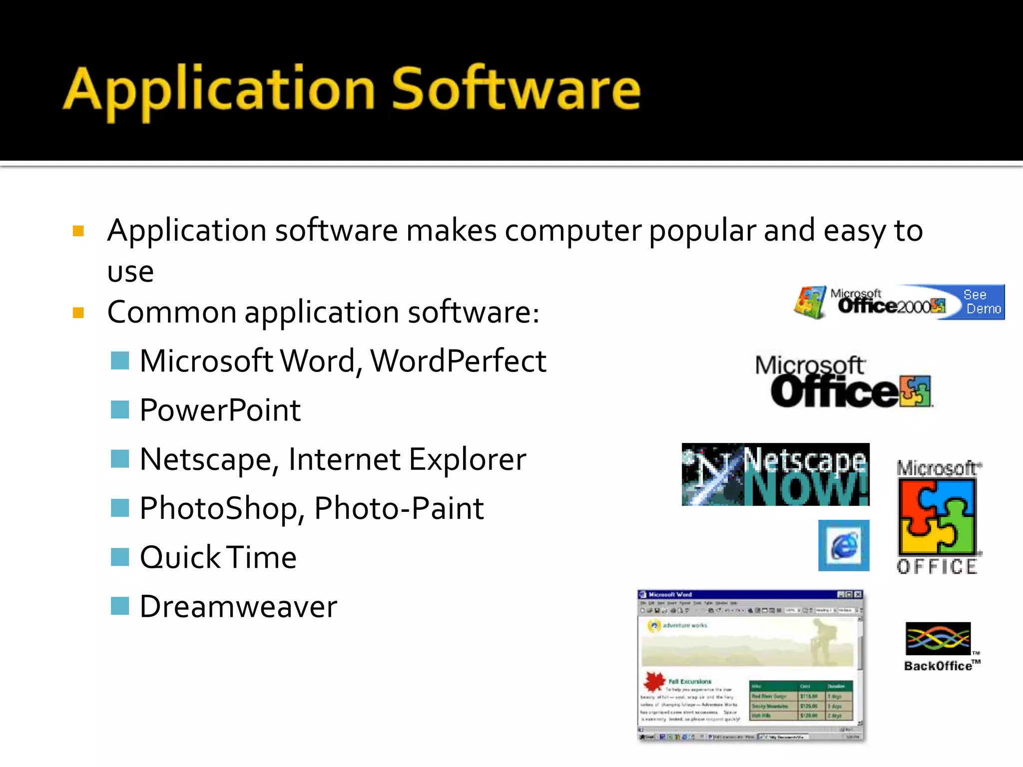  Application software makes computer popular and easy to
use
 Common application software:
 MicrosoftWord,WordPerfect
 PowerPoint
 Netscape, Internet Explorer
 PhotoShop, Photo-Paint
 QuickTime
 Dreamweaver
 