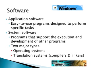  Application software
◦ Easy-to-use programs designed to perform
specific tasks
 System software
◦ Programs that support the execution and
development of other programs
◦ Two major types
 Operating systems
 Translation systems (compilers & linkers)
 