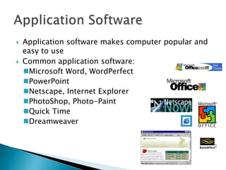  Application software makes computer popular and
easy to use
 Common application software:
Microsoft Word, WordPerfect
PowerPoint
Netscape, Internet Explorer
PhotoShop, Photo-Paint
Quick Time
Dreamweaver
 