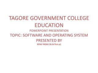 TAGORE GOVERNMENT COLLEGE
EDUCATION
POWERPOINT PRESENTATION
TOPIC: SOFTWARE AND OPERATING SYSTEM
PRESENTED BY
RENU YADAV (B.Ed first yr)
 