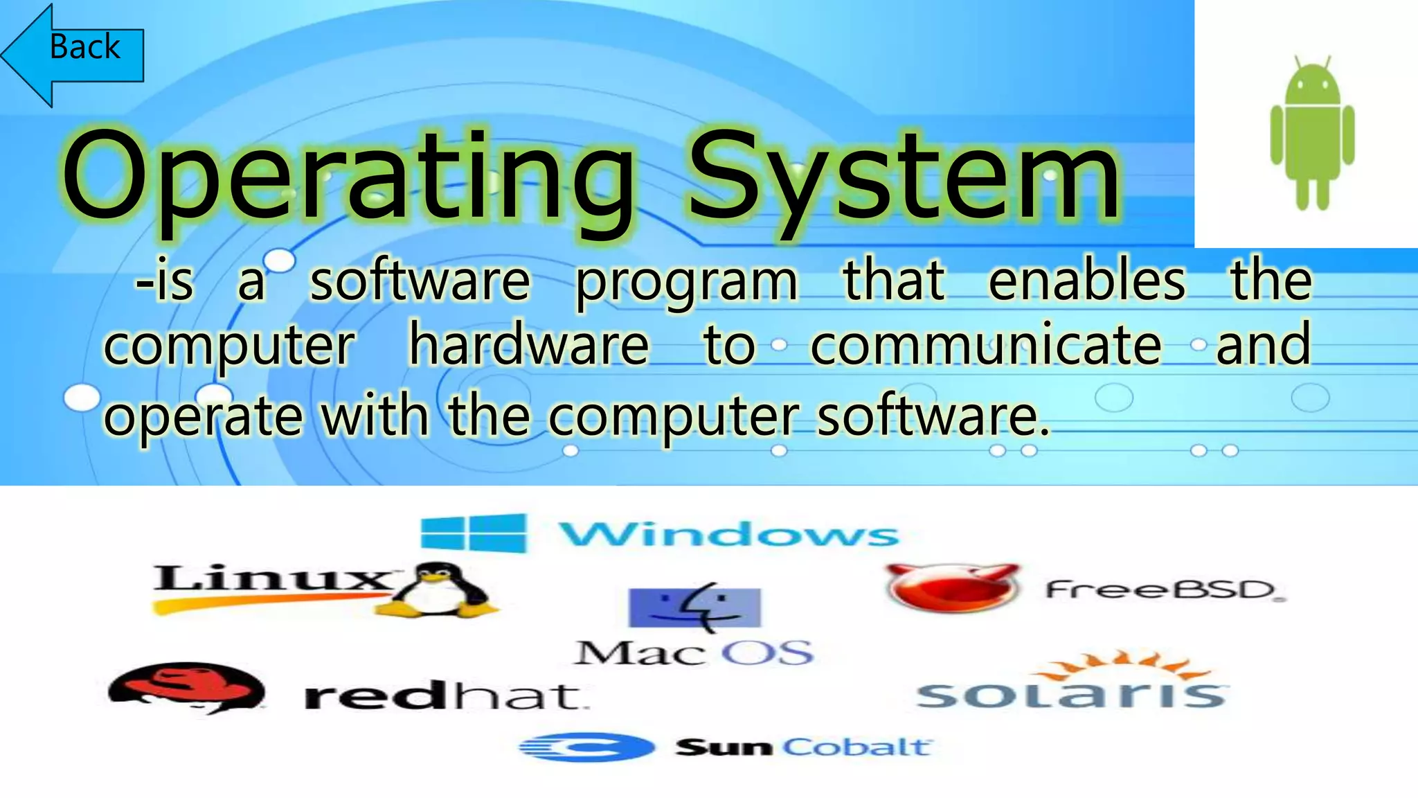 Operating System
-is a software program that enables the
computer hardware to communicate and
operate with the computer software.
Back
 